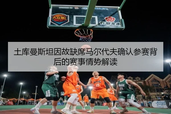 土库曼斯坦因故缺席马尔代夫确认参赛背后的赛事情势解读